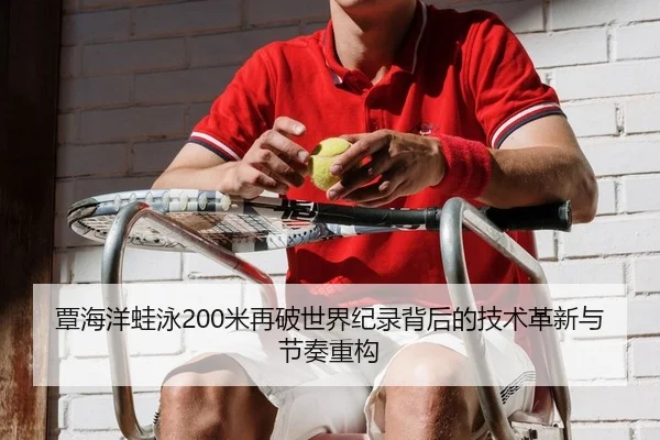 覃海洋蛙泳200米再破世界纪录背后的技术革新与节奏重构